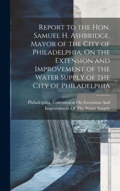 Report to the Hon. Samuel H. Ashbridge, Mayor of the City of Philadelphia, On the Extension and Improvement of the Water Supply of the City of Philade