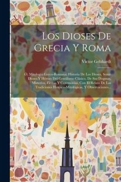 Los Dioses De Grecia Y Roma: Ó, Mitologiá Greco-romana: Historia De Los Dioses, Semi-dioses Y Héroes Del Gentilismo Clásico, De Sus Dogmas, Misteri - Gebhardt, Victor