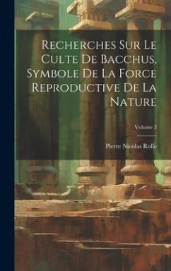 Recherches Sur Le Culte De Bacchus, Symbole De La Force Reproductive De La Nature; Volume 3 - Rolle, Pierre Nicolas