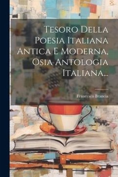 Tesoro Della Poesia Italiana Antica E Moderna, Osia Antologia Italiana... - Brancia, Francesco