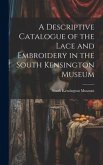 A Descriptive Catalogue of the Lace and Embroidery in the South Kensington Museum