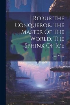 Robur The Conqueror. The Master Of The World. The Sphinx Of Ice - Verne, Jules