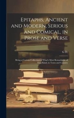 Epitaphs, Ancient and Modern, Serious and Comical, in Prose and Verse: Being a Curious Collection of What's Most Remarkable of That Kind, in Town and - D, G.