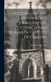 Lectures On The History Of S. John's Baptist Church And Parish In The City Of Chester