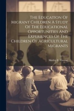 The Education Of Migrant Children A Study Of The Educational Opportunities And Experiences Of The Children Of Agricultural Migrants - Greene, Shirley E.