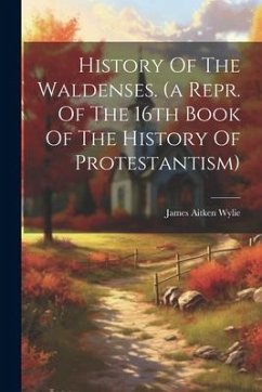 History Of The Waldenses. (a Repr. Of The 16th Book Of The History Of Protestantism) - Wylie, James Aitken