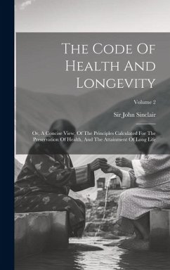 The Code Of Health And Longevity: Or, A Concise View, Of The Principles Calculated For The Preservation Of Health, And The Attainment Of Long Life; Vo - Sinclair, John