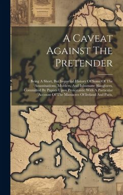 A Caveat Against The Pretender: Being A Short, But Impartial History Of Some Of The Assassinations, Murders, And Inhumane Slaughters, Committed By Pap - Anonymous