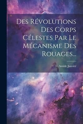 Des Révolutions Des Corps Célestes Par Le Mécanisme Des Rouages... Des Révolutions Des Corps Célestes Par Le Mécanisme Des Rouages...