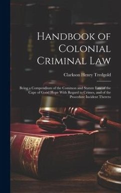 Handbook of Colonial Criminal Law: Being a Compendium of the Common and Statute Law of the Cape of Good Hope With Regard to Crimes, and of the Procedu - Tredgold, Clarkson Henry