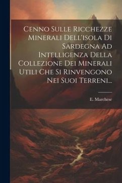 Cenno Sulle Ricchezze Minerali Dell'isola Di Sardegna Ad Intelligenza Della Collezione Dei Minerali Utili Che Si Rinvengono Nei Suoi Terreni... - Marchese, E.