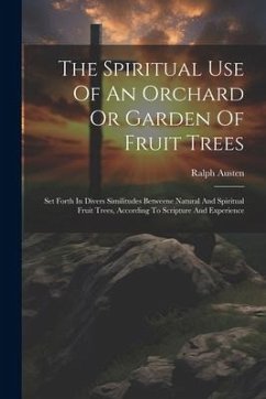 The Spiritual Use Of An Orchard Or Garden Of Fruit Trees: Set Forth In Divers Similitudes Betweene Natural And Spiritual Fruit Trees, According To Scr - Austen, Ralph