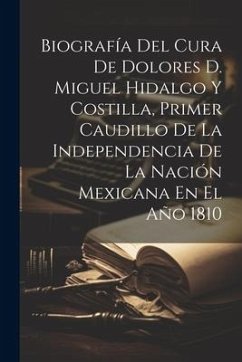 Biografía Del Cura De Dolores D. Miguel Hidalgo Y Costilla, Primer Caudillo De La Independencia De La Nación Mexicana En El Año 1810 - Anonymous