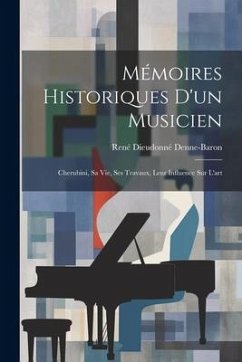 Mémoires Historiques D'un Musicien: Cherubini, Sa Vie, Ses Travaux, Leur Influence Sur L'art - Denne-Baron, René Dieudonné