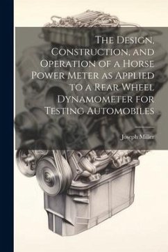 The Design, Construction, and Operation of a Horse Power Meter as Applied to a Rear Wheel Dynamometer for Testing Automobiles - Miller, Joseph