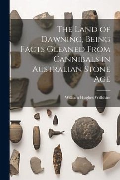 The Land of Dawning, Being Facts Gleaned From Cannibals in Australian Stone Age - Willshire, William Hughes