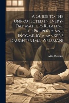A Guide to the Unprotected in Every-Day Matters Relating to Property and Income, by a Banker's Daughter [M.S. Welsman] - Welsman, M. S.