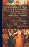 Correspondencia De La Legacion Mexicana En Washington Durante La Intervencion Extranjera. 1860-1868: Coleccion De Documentos Para Formar La Historia D