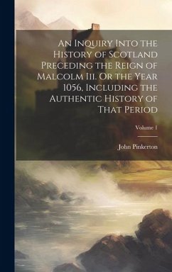 An Inquiry Into the History of Scotland Preceding the Reign of Malcolm Iii. Or the Year 1056, Including the Authentic History of That Period; Volume 1 - Pinkerton, John
