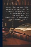 Manuel Du Notaire, Et De L'aspirant Au Notariat, Ou Instructions Sur Tous Les Actes Du Ressort Des Notaires, Avec Des Formules Ou Modèles D'un Style C