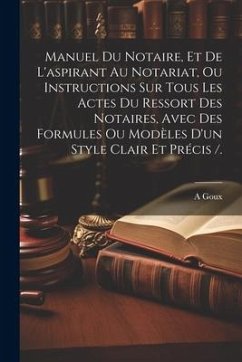 Manuel Du Notaire, Et De L'aspirant Au Notariat, Ou Instructions Sur Tous Les Actes Du Ressort Des Notaires, Avec Des Formules Ou Modèles D'un Style C - Goux, A.