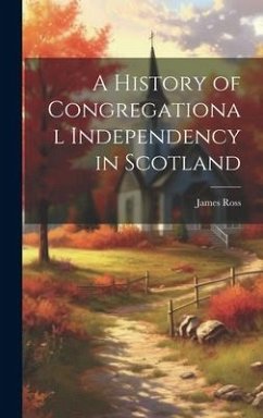 A History of Congregational Independency in Scotland - Ross, James