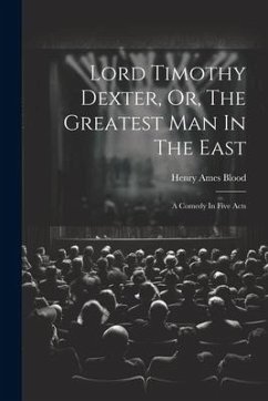 Lord Timothy Dexter, Or, The Greatest Man In The East: A Comedy In Five Acts - Blood, Henry Ames