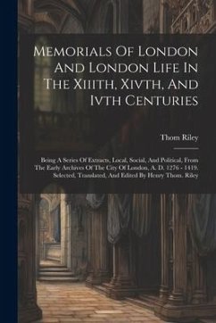 Memorials Of London And London Life In The Xiiith, Xivth, And Ivth Centuries: Being A Series Of Extracts, Local, Social, And Political, From The Early - Riley, Thom