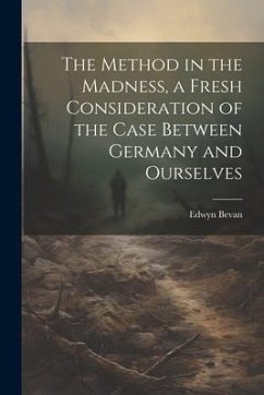 The Method in the Madness, a Fresh Consideration of the Case Between Germany and Ourselves - Bevan, Edwyn