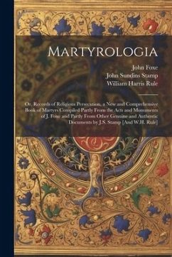 Martyrologia; Or, Records of Religious Persecution, a New and Comprehensive Book of Martyrs Compiled Partly From the Acts and Monuments of J. Foxe and - Rule, William Harris; Foxe, John; Stamp, John Sundins