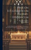Lexicon Ecclesiasticum Latino-hispanicum: Ex Sacris Biblijs, Concilijs, Pontificum Ac Theologorum Decretis, Divorum Vitis, Dictionarijs, Alijsque Prob
