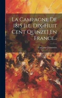 La Campagne De 1815 [i.e. Dix-huit Cent Quinze] En France... - Clausewitz, Carl Von