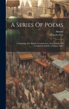 A Series Of Poems: Containing The Plaints, Consolations, And Delights Of Achmed Ardebeili, A Persian Exile - (Ardab&299l&299., Ahmad; Fox, Charles