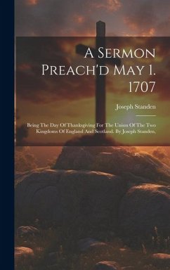 A Sermon Preach'd May 1. 1707: Being The Day Of Thanksgiving For The Union Of The Two Kingdoms Of England And Scotland. By Joseph Standen, - Standen, Joseph