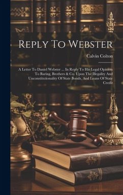 Reply To Webster: A Letter To Daniel Webster ... In Reply To His Legal Opinion To Baring, Brothers & Co. Upon The Illegality And Unconst - Colton, Calvin