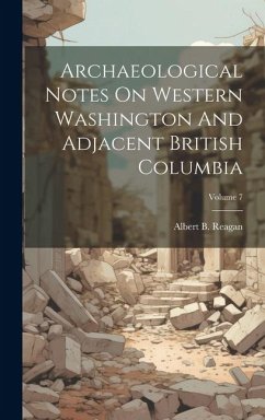 Archaeological Notes On Western Washington And Adjacent British Columbia; Volume 7 - Reagan, Albert B.