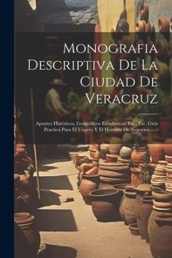 Monografia Descriptiva De La Ciudad De Veracruz: Apuntes Históricos, Geográficos Estadísticos, Etc., Etc. Guía Practica Para El Viajero Y El Hombre De - Anonymous