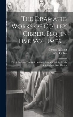 The Dramatic Works of Colley Cibber, Esq. in Five Volumes. ...: The Refusal; the Provoked Husband; Love in a Riddle; Perolla and Izadora; Rival Queans - Cibber, Colley; Bathurst, Charles