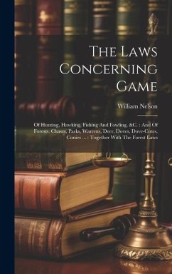 The Laws Concerning Game: Of Hunting, Hawking, Fishing And Fowling, &c.: And Of Forests, Chases, Parks, Warrens, Deer, Doves, Dove-cotes, Conies - Nelson, William