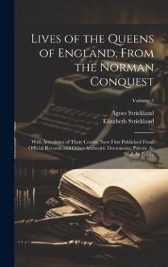 Lives of the Queens of England, From the Norman Conquest: With Anecdotes of Their Courts, Now First Published From Official Records and Other Authenti - Strickland, Agnes; Strickland, Elizabeth