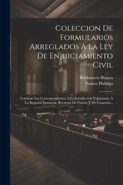 Coleccion De Formularios Arreglados A La Ley De Enjuiciamiento Civil: Contiene Los Correspondientes A La Jurisdicción Voluntaria, A La Segunda Instanc - Hidalgo, Santos; Blanco, Baldomero