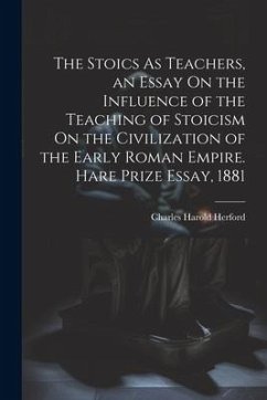 The Stoics As Teachers, an Essay On the Influence of the Teaching of Stoicism On the Civilization of the Early Roman Empire. Hare Prize Essay, 1881 - Herford, Charles Harold