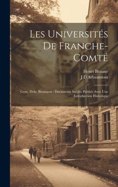 Les Universités De Franche-Comté: Gray, Dole, Besançon: Documents Inédits Publiés Avec Une Introduction Historique - Beaune, Henri; D'Arbaumont, J.