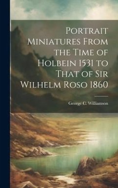 Portrait Miniatures From the Time of Holbein 1531 to That of Sir Wilhelm Roso 1860 - Williamson, George C.