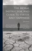 The Moral Instructor, And Guide To Virtue And Happiness: Being A Compendium Of Moral Science, In Four Parts ...: With An Appendix Containing Direction