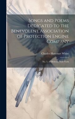 Songs and Poems Dedicated to the Benevolent Association of Protection Engine Company: No. 5, of Melrose, New York - White, Charles Harcourt