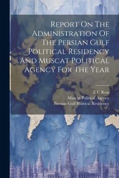 Report On The Administration Of The Persian Gulf Political Residency And Muscat Political Agency For The Year - Ross, E. C.