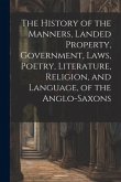 The History of the Manners, Landed Property, Government, Laws, Poetry, Literature, Religion, and Language, of the Anglo-Saxons