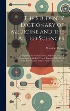 The Students' Dictionary of Medicine and the Allied Sciences: Comprising the Pronunciation, Derivation, and Full Explanation of Medical Terms, Togethe - Duane, Alexander