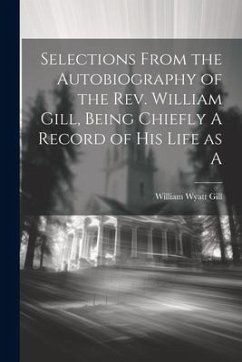 Selections From the Autobiography of the Rev. William Gill, Being Chiefly A Record of his Life as A - Gill, William Wyatt